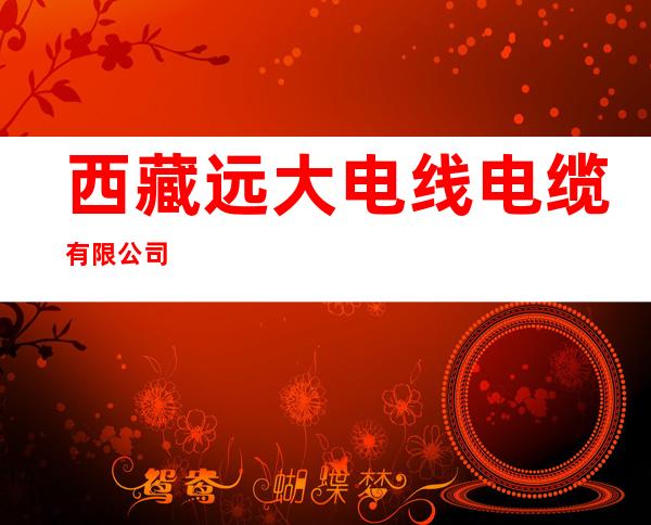 西藏远大电线电缆有限公司